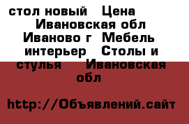 стол новый › Цена ­ 1 500 - Ивановская обл., Иваново г. Мебель, интерьер » Столы и стулья   . Ивановская обл.